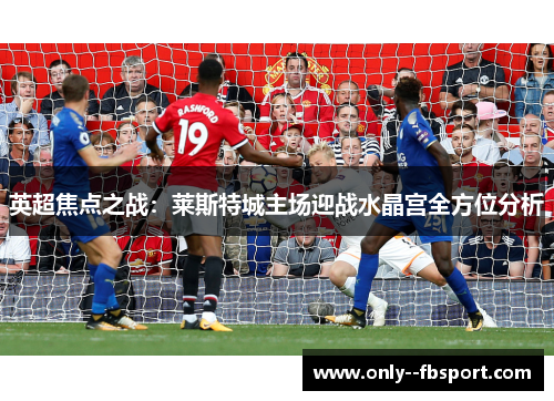 英超焦点之战：莱斯特城主场迎战水晶宫全方位分析