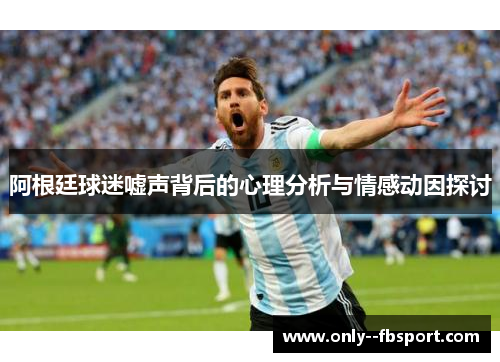 阿根廷球迷嘘声背后的心理分析与情感动因探讨