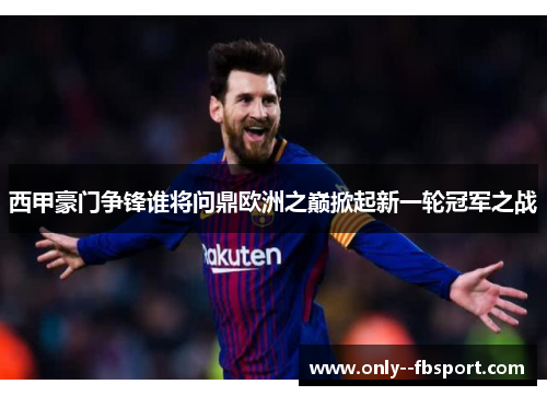 西甲豪门争锋谁将问鼎欧洲之巅掀起新一轮冠军之战