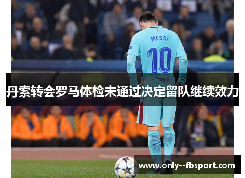 丹索转会罗马体检未通过决定留队继续效力 丹索转会罗马体检未通过决定留队继续效力