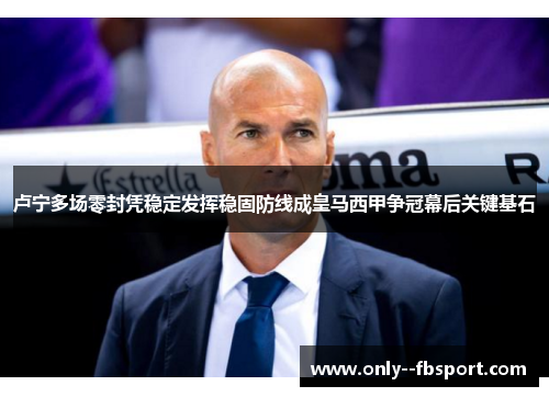 卢宁多场零封凭稳定发挥稳固防线成皇马西甲争冠幕后关键基石