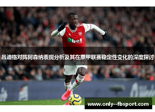 吕迪格对阵阿森纳表现分析及其在意甲联赛稳定性变化的深度探讨 吕迪格对阵阿森纳表现分析及其在意甲联赛稳定性变化的深度探讨