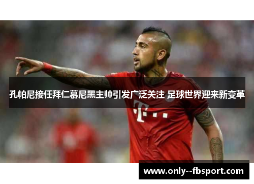 孔帕尼接任拜仁慕尼黑主帅引发广泛关注 足球世界迎来新变革