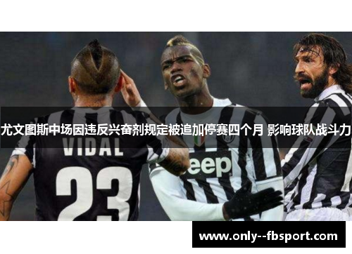 尤文图斯中场因违反兴奋剂规定被追加停赛四个月 影响球队战斗力