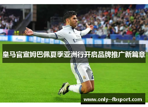 皇马官宣姆巴佩夏季亚洲行开启品牌推广新篇章