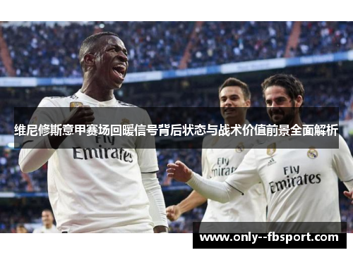 维尼修斯意甲赛场回暖信号背后状态与战术价值前景全面解析