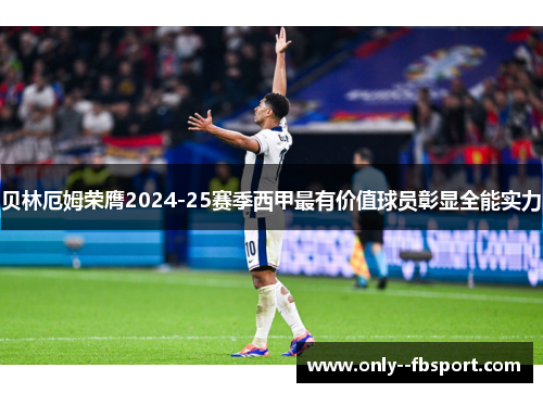 贝林厄姆荣膺2024-25赛季西甲最有价值球员彰显全能实力 贝林厄姆荣膺2024-25赛季西甲最有价值球员彰显全能实力