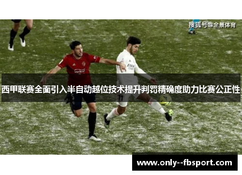 西甲联赛全面引入半自动越位技术提升判罚精确度助力比赛公正性 西甲联赛全面引入半自动越位技术提升判罚精确度助力比赛公正性