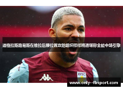 道格拉斯路易斯在维拉后腰位置攻防组织样样精通堪称全能中场引擎 道格拉斯路易斯在维拉后腰位置攻防组织样样精通堪称全能中场引擎