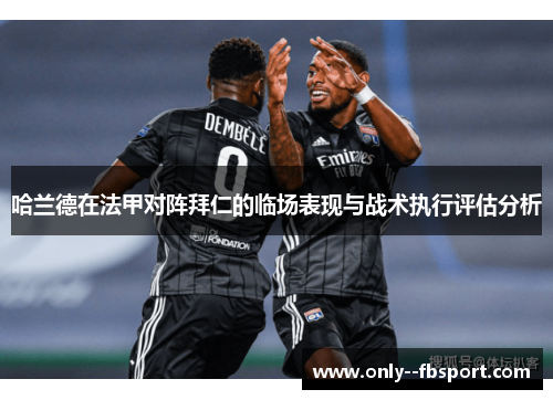 哈兰德在法甲对阵拜仁的临场表现与战术执行评估分析 哈兰德在法甲对阵拜仁的临场表现与战术执行评估分析