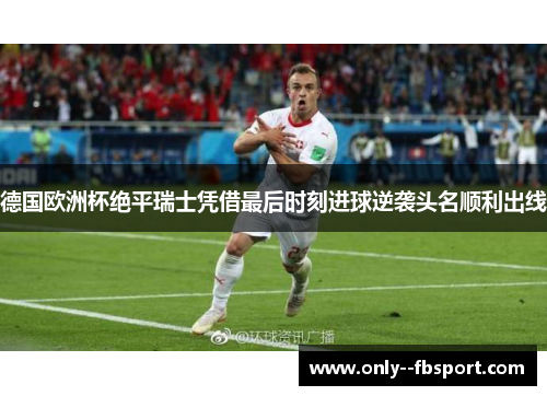 德国欧洲杯绝平瑞士凭借最后时刻进球逆袭头名顺利出线 德国欧洲杯绝平瑞士凭借最后时刻进球逆袭头名顺利出线