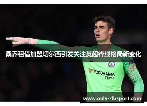 桑乔租借加盟切尔西引发关注英超锋线格局新变化 桑乔租借加盟切尔西引发关注英超锋线格局新变化