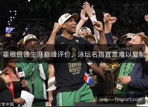 霍根班德生涯巅峰评价,泳坛名宿直言难以复制 霍根班德生涯巅峰评价,泳坛名宿直言难以复制
