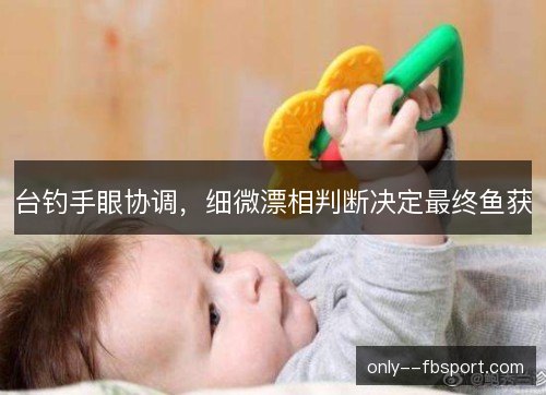 台钓手眼协调，细微漂相判断决定最终鱼获